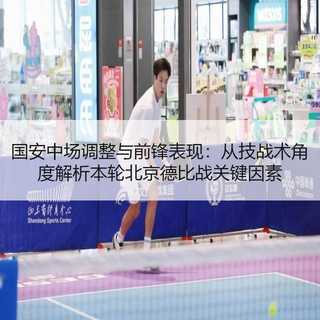 国安中场调整与前锋表现：从技战术角度解析本轮北京德比战关键因素
