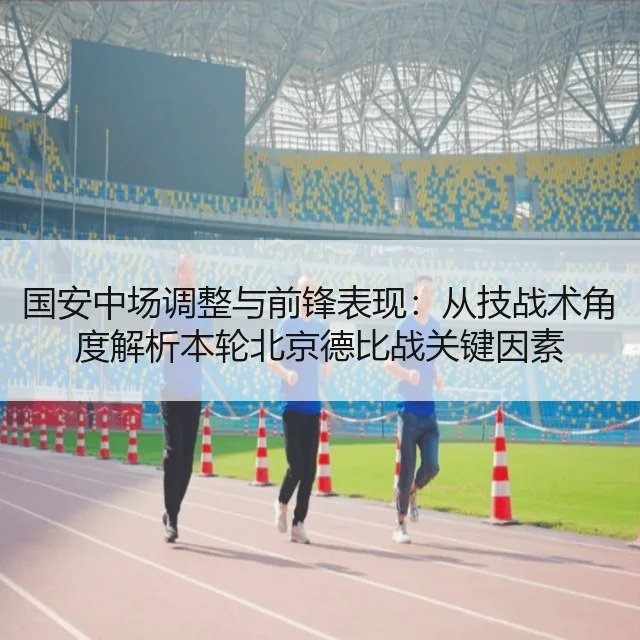 国安中场调整与前锋表现：从技战术角度解析本轮北京德比战关键因素